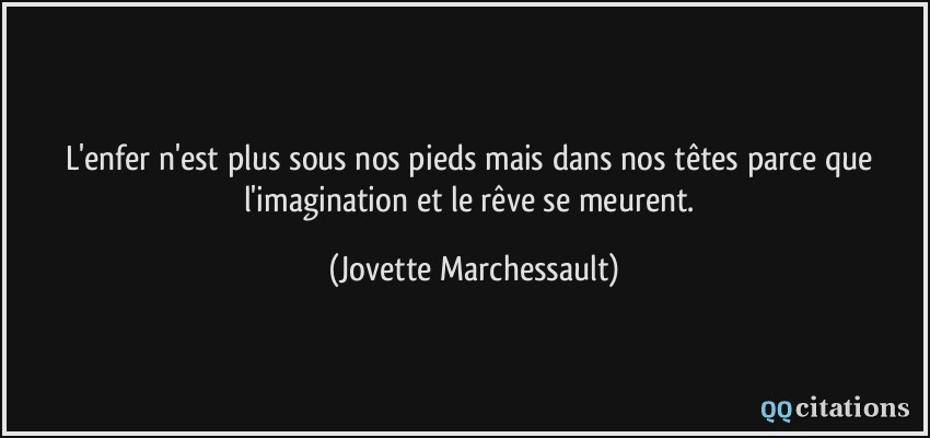 L'enfer n'est plus sous nos pieds mais dans nos têtes parce que l'imagination et le rêve se meurent.  - Jovette Marchessault