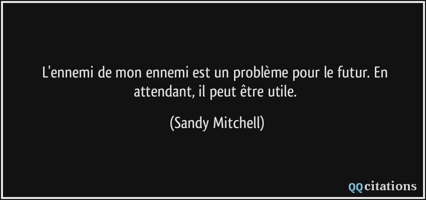 L'ennemi de mon ennemi est un problème pour le futur. En attendant, il peut être utile.  - Sandy Mitchell