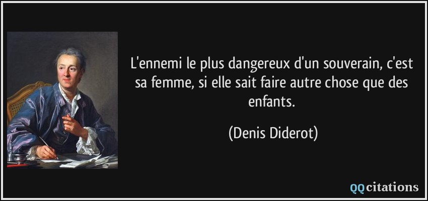 L'ennemi le plus dangereux d'un souverain, c'est sa femme, si elle sait faire autre chose que des enfants.  - Denis Diderot