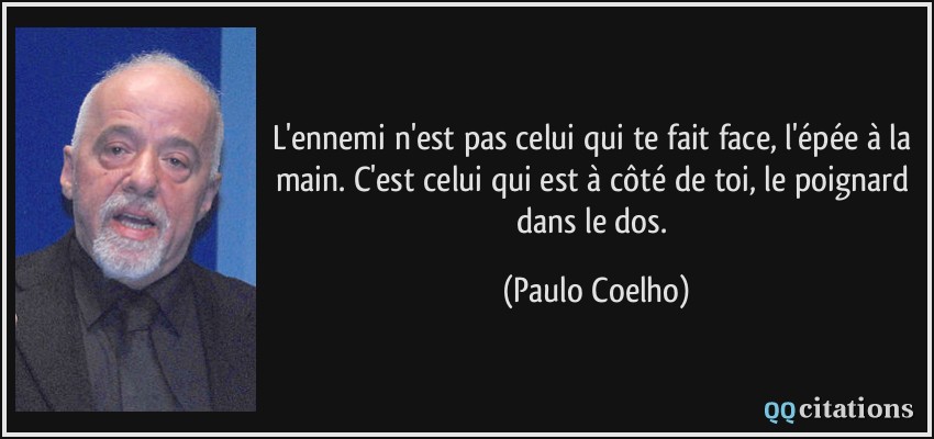 L'ennemi n'est pas celui qui te fait face, l'épée à la main. C'est celui qui est à côté de toi, le poignard dans le dos.  - Paulo Coelho