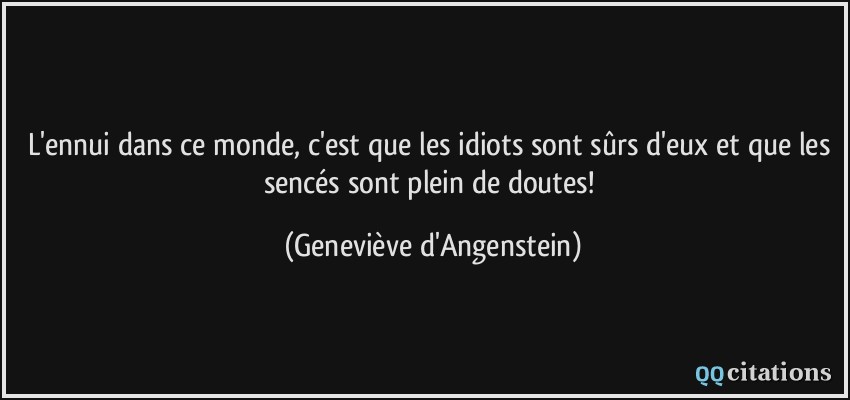 L'ennui dans ce monde, c'est que les idiots sont sûrs d'eux et que les sencés sont plein de doutes!  - Geneviève d'Angenstein