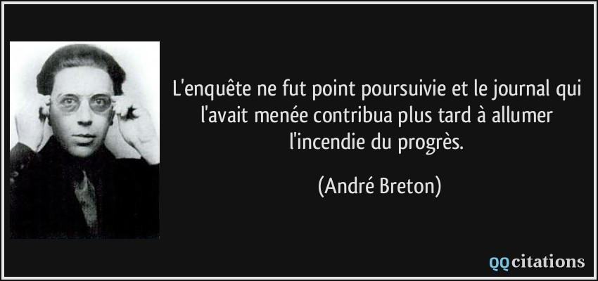 L'enquête ne fut point poursuivie et le journal qui l'avait menée contribua plus tard à allumer l'incendie du progrès.  - André Breton