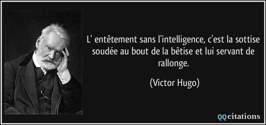 L' entêtement sans l'intelligence, c'est la sottise soudée au bout de la bêtise et lui servant de rallonge.  - Victor Hugo