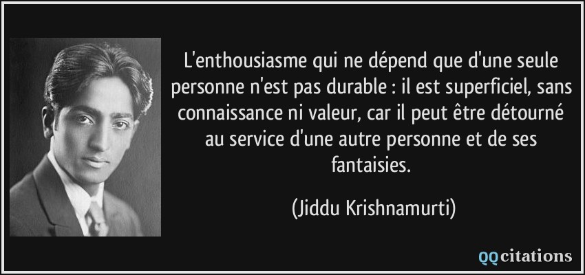 L'enthousiasme qui ne dépend que d'une seule personne n'est pas durable : il est superficiel, sans connaissance ni valeur, car il peut être détourné au service d'une autre personne et de ses fantaisies.  - Jiddu Krishnamurti