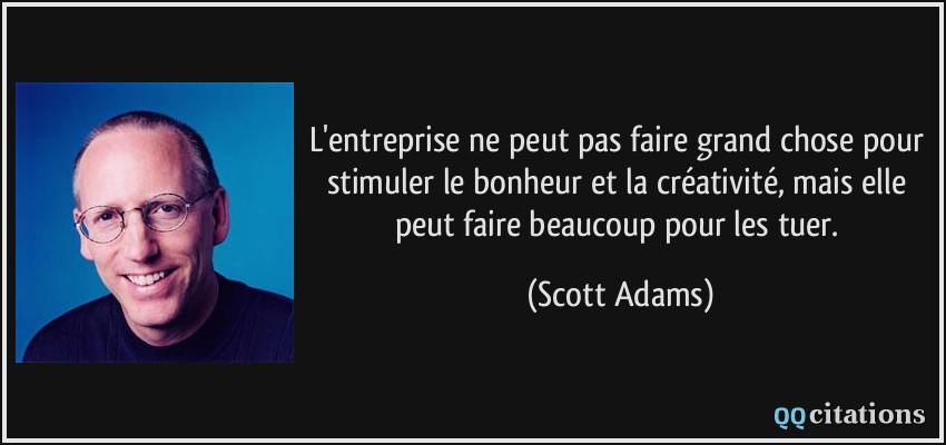 L'entreprise ne peut pas faire grand chose pour stimuler le bonheur et la créativité, mais elle peut faire beaucoup pour les tuer.  - Scott Adams