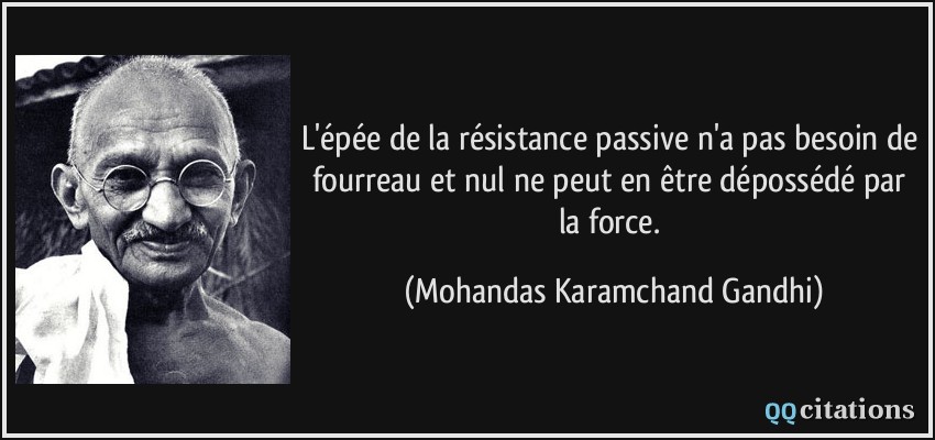 L'épée de la résistance passive n'a pas besoin de fourreau et nul ne peut en être dépossédé par la force.  - Mohandas Karamchand Gandhi