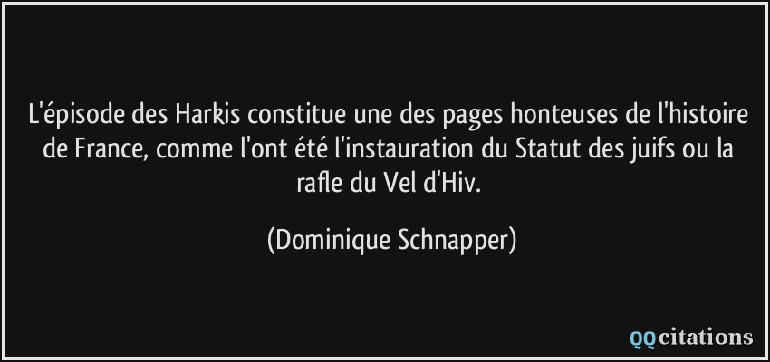 L'épisode des Harkis constitue une des pages honteuses de l'histoire de France, comme l'ont été l'instauration du Statut des juifs ou la rafle du Vel d'Hiv.  - Dominique Schnapper