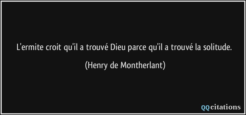 L'ermite croit qu'il a trouvé Dieu parce qu'il a trouvé la solitude.  - Henry de Montherlant