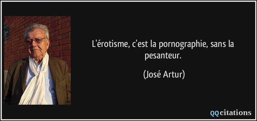 L'érotisme, c'est la pornographie, sans la pesanteur.  - José Artur