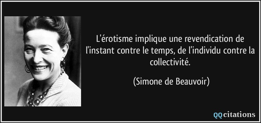 L'érotisme implique une revendication de l'instant contre le temps, de l'individu contre la collectivité.  - Simone de Beauvoir