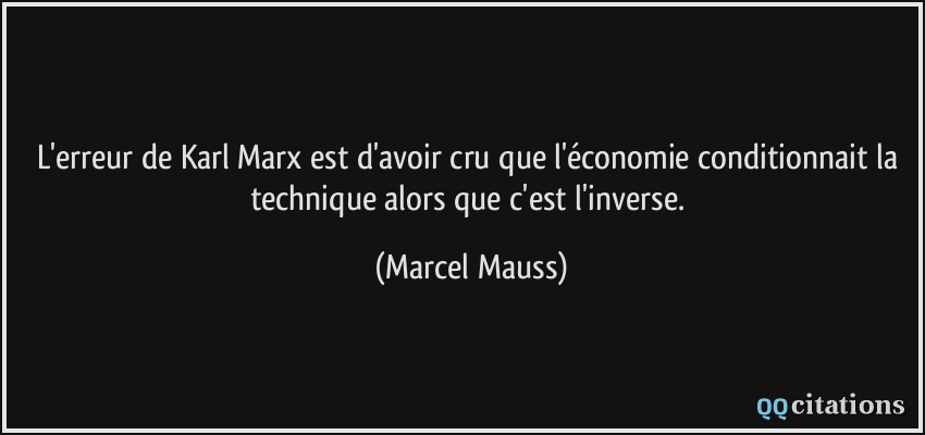 L'erreur de Karl Marx est d'avoir cru que l'économie conditionnait la technique alors que c'est l'inverse.  - Marcel Mauss
