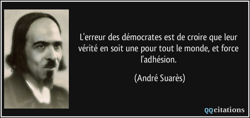 L'erreur des démocrates est de croire que leur vérité en soit une pour tout le monde, et force l'adhésion.  - André Suarès