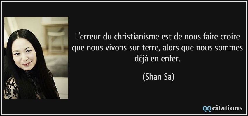 L'erreur du christianisme est de nous faire croire que nous vivons sur terre, alors que nous sommes déjà en enfer.  - Shan Sa
