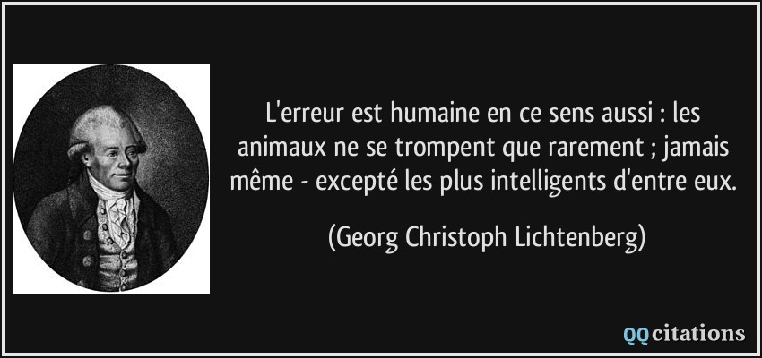 L'erreur est humaine en ce sens aussi : les animaux ne se trompent que rarement ; jamais même - excepté les plus intelligents d'entre eux.  - Georg Christoph Lichtenberg