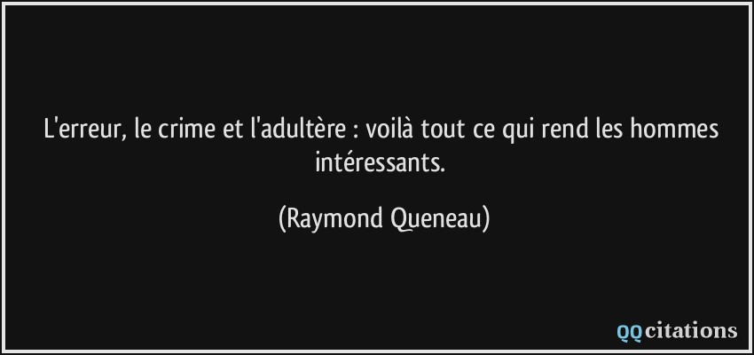 L'erreur, le crime et l'adultère : voilà tout ce qui rend les hommes intéressants.  - Raymond Queneau