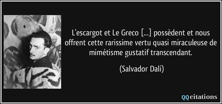 L'escargot et Le Greco [...] possèdent et nous offrent cette rarissime vertu quasi miraculeuse de mimétisme gustatif transcendant.  - Salvador Dalí