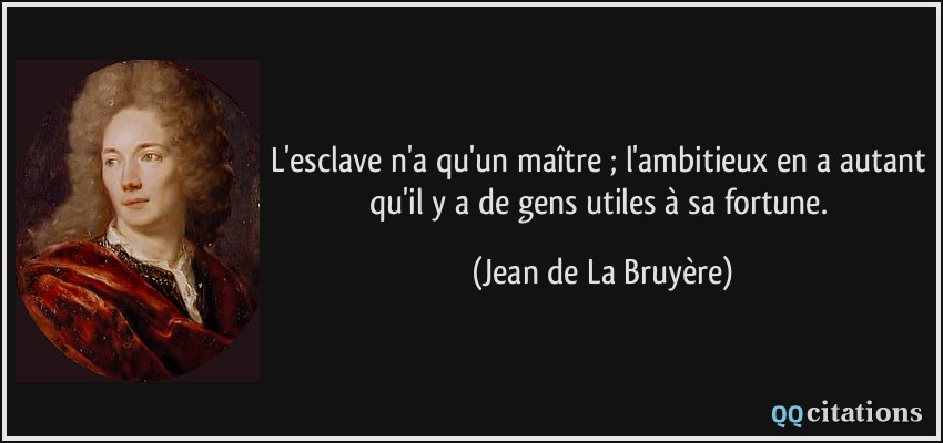 L'esclave n'a qu'un maître ; l'ambitieux en a autant qu'il y a de gens utiles à sa fortune.  - Jean de La Bruyère