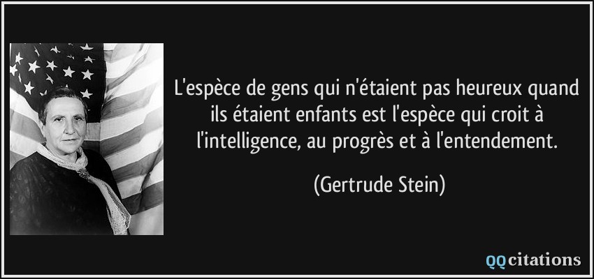 L'espèce de gens qui n'étaient pas heureux quand ils étaient enfants est l'espèce qui croit à l'intelligence, au progrès et à l'entendement.  - Gertrude Stein