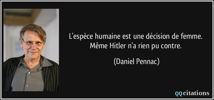 L'espèce humaine est une décision de femme. Même Hitler n'a rien pu contre.  - Daniel Pennac