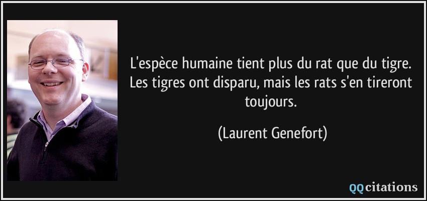 L'espèce humaine tient plus du rat que du tigre. Les tigres ont disparu, mais les rats s'en tireront toujours.  - Laurent Genefort