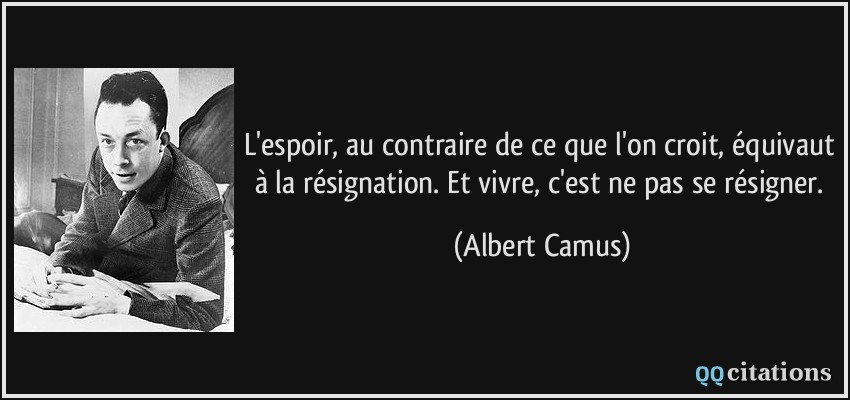 L'espoir, au contraire de ce que l'on croit, équivaut à la résignation. Et vivre, c'est ne pas se résigner.  - Albert Camus