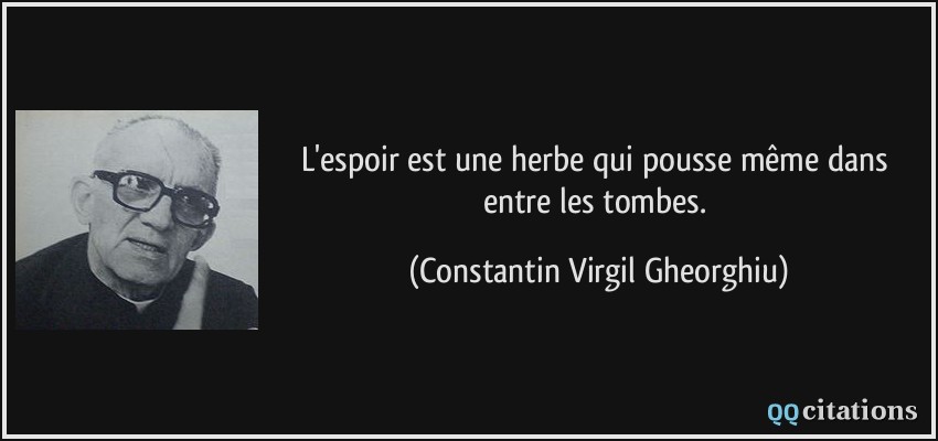L'espoir est une herbe qui pousse même dans entre les tombes.  - Constantin Virgil Gheorghiu