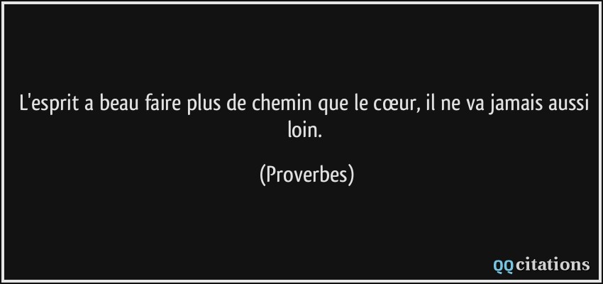 L'esprit a beau faire plus de chemin que le cœur, il ne va jamais aussi loin.  - Proverbes