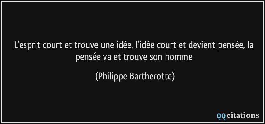 L'esprit court et trouve une idée, l'idée court et devient pensée, la pensée va et trouve son homme  - Philippe Bartherotte