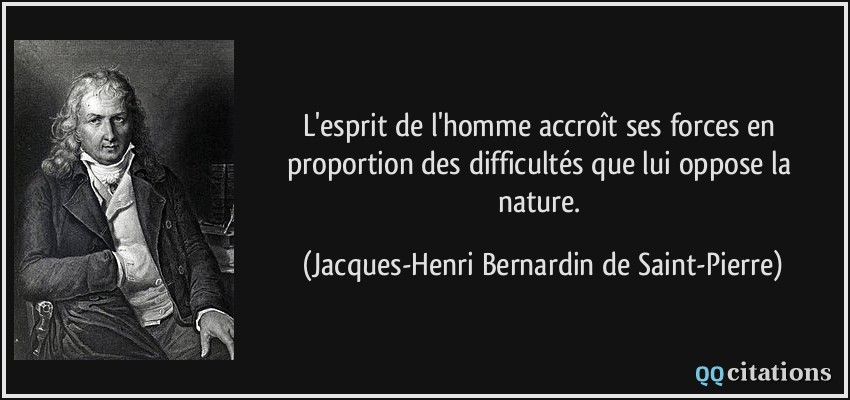 L'esprit de l'homme accroît ses forces en proportion des difficultés que lui oppose la nature.  - Jacques-Henri Bernardin de Saint-Pierre