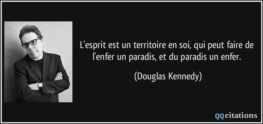 L'esprit est un territoire en soi, qui peut faire de l'enfer un paradis, et du paradis un enfer.  - Douglas Kennedy