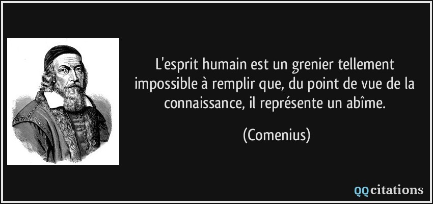 L'esprit humain est un grenier tellement impossible à remplir que, du point de vue de la connaissance, il représente un abîme.  - Comenius