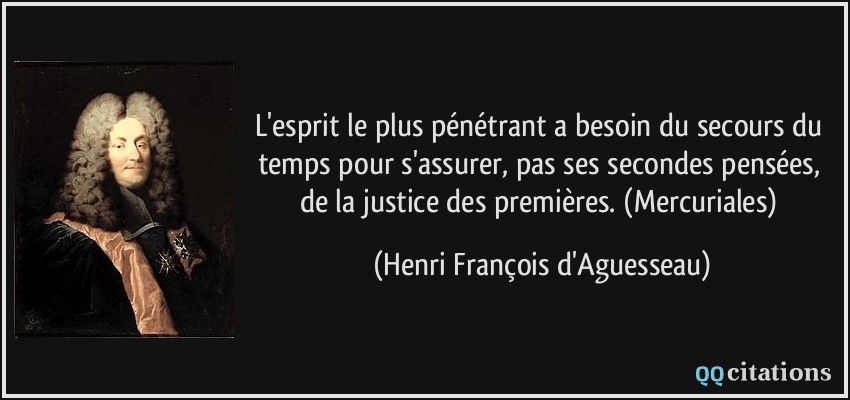 L'esprit le plus pénétrant a besoin du secours du temps pour s'assurer, pas ses secondes pensées, de la justice des premières. (Mercuriales)  - Henri François d'Aguesseau