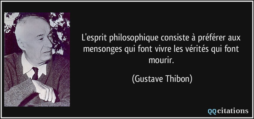 L'esprit philosophique consiste à préférer aux mensonges qui font vivre les vérités qui font mourir.  - Gustave Thibon