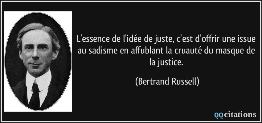 L'essence de l'idée de juste, c'est d'offrir une issue au sadisme en affublant la cruauté du masque de la justice.  - Bertrand Russell