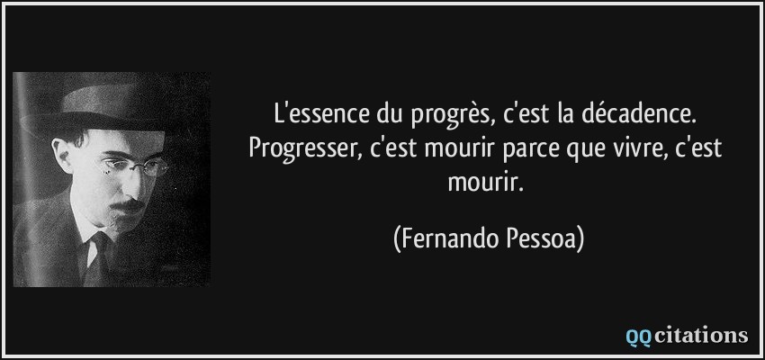 L'essence du progrès, c'est la décadence. Progresser, c'est mourir parce que vivre, c'est mourir.  - Fernando Pessoa