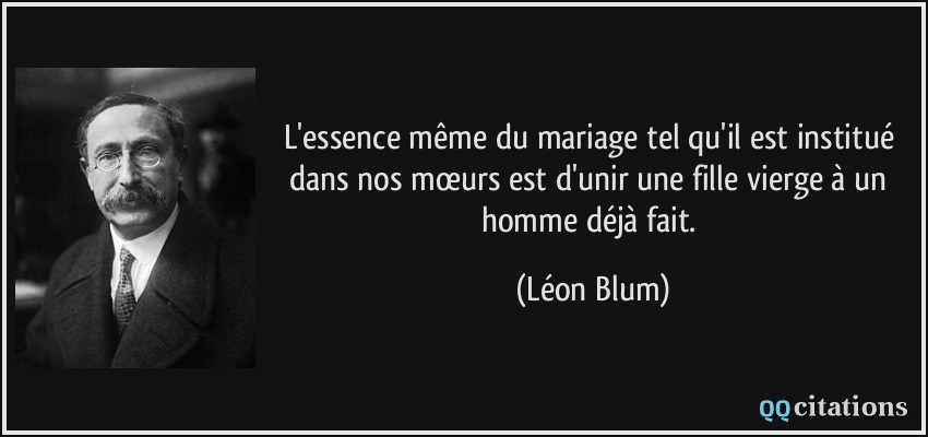 L'essence même du mariage tel qu'il est institué dans nos mœurs est d'unir une fille vierge à un homme déjà fait.  - Léon Blum