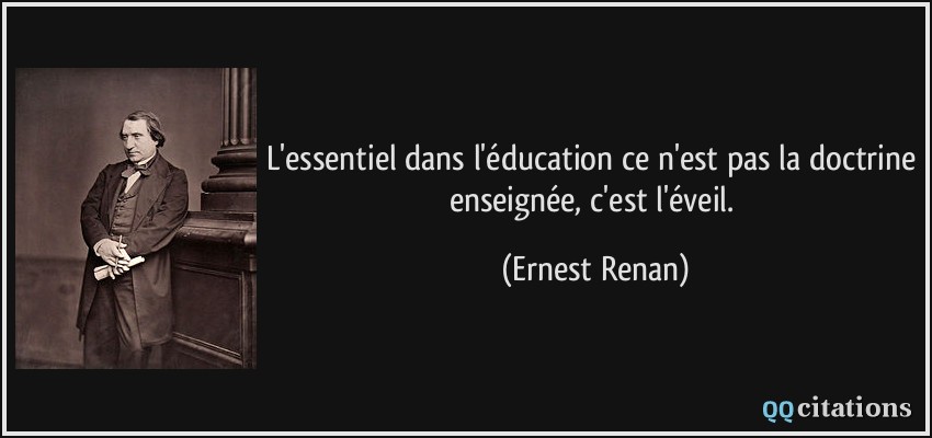 L'essentiel dans l'éducation ce n'est pas la doctrine enseignée, c'est l'éveil.  - Ernest Renan