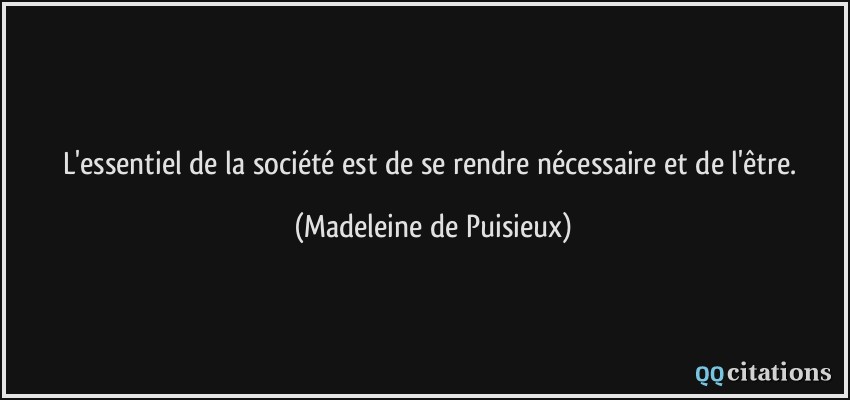 L'essentiel de la société est de se rendre nécessaire et de l'être.  - Madeleine de Puisieux