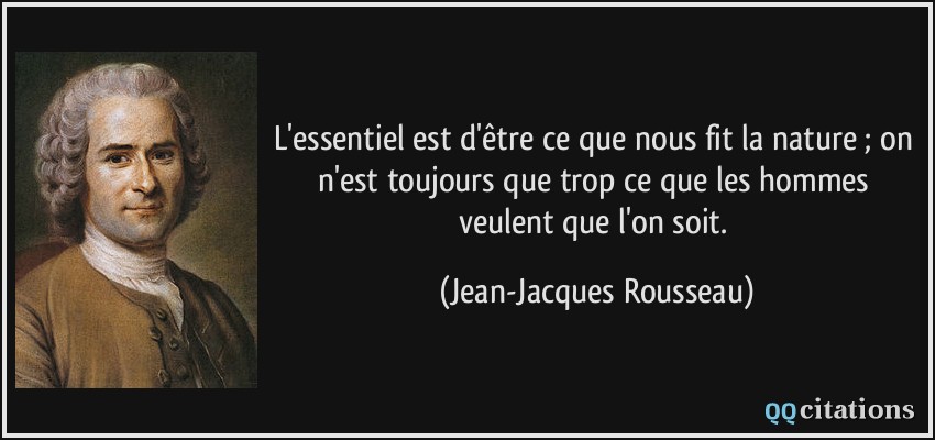 L'essentiel est d'être ce que nous fit la nature ; on n'est toujours que trop ce que les hommes veulent que l'on soit.  - Jean-Jacques Rousseau