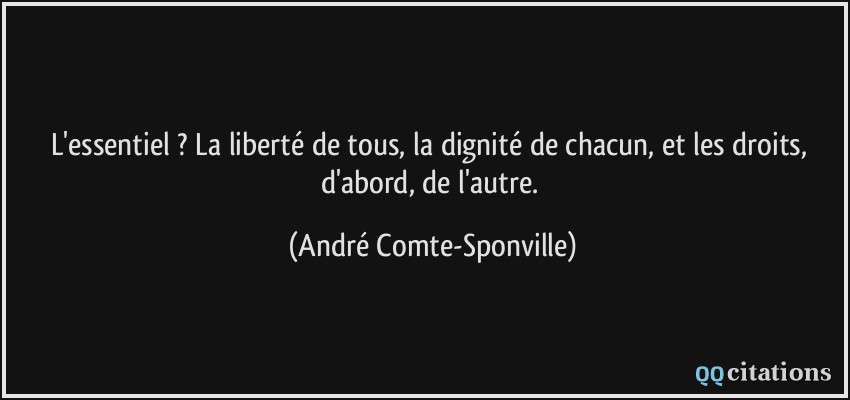 L'essentiel ? La liberté de tous, la dignité de chacun, et les droits, d'abord, de l'autre.  - André Comte-Sponville