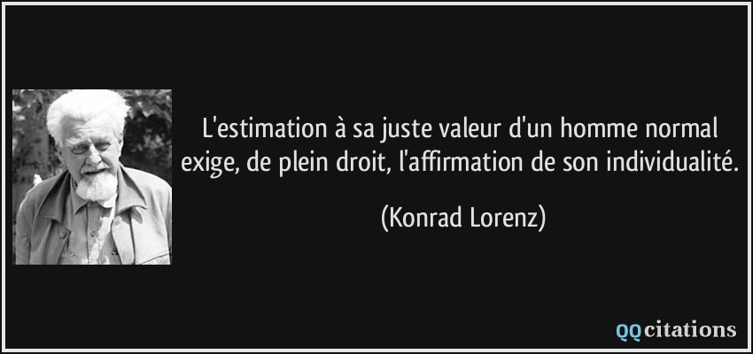 L'estimation à sa juste valeur d'un homme normal exige, de plein droit, l'affirmation de son individualité.  - Konrad Lorenz