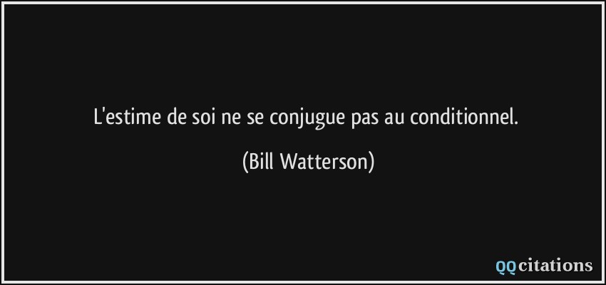 L'estime de soi ne se conjugue pas au conditionnel.  - Bill Watterson