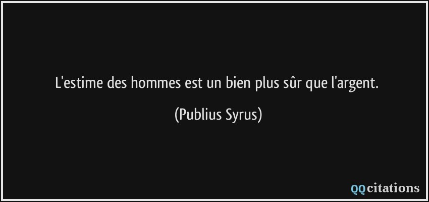 L'estime des hommes est un bien plus sûr que l'argent.  - Publius Syrus