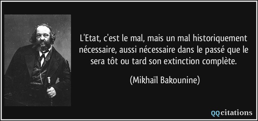 L'Etat, c'est le mal, mais un mal historiquement nécessaire, aussi nécessaire dans le passé que le sera tôt ou tard son extinction complète.  - Mikhaïl Bakounine