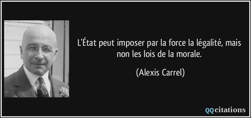 L'État peut imposer par la force la légalité, mais non les lois de la morale.  - Alexis Carrel