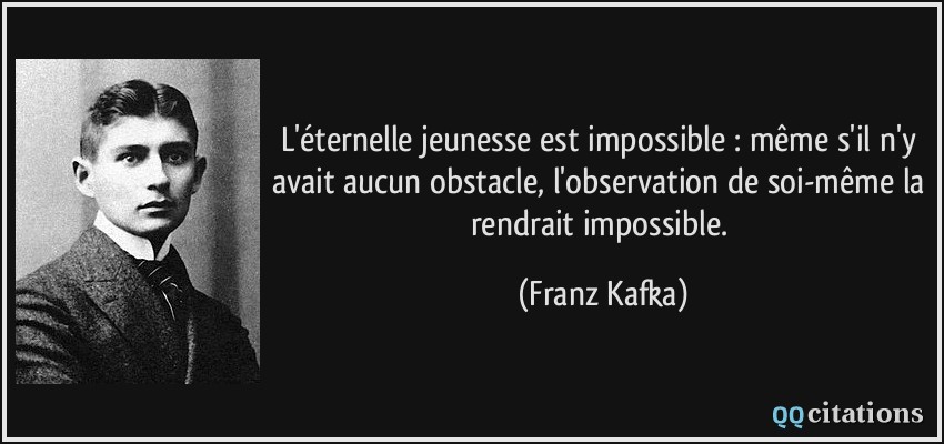 L'éternelle jeunesse est impossible : même s'il n'y avait aucun obstacle, l'observation de soi-même la rendrait impossible.  - Franz Kafka