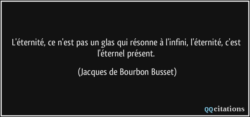 L'éternité, ce n'est pas un glas qui résonne à l'infini, l'éternité, c'est l'éternel présent.  - Jacques de Bourbon Busset