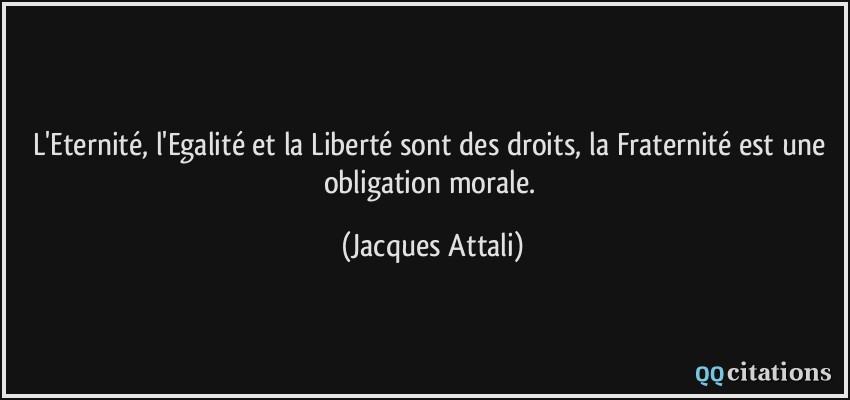 L'Eternité, l'Egalité et la Liberté sont des droits, la Fraternité est une obligation morale.  - Jacques Attali