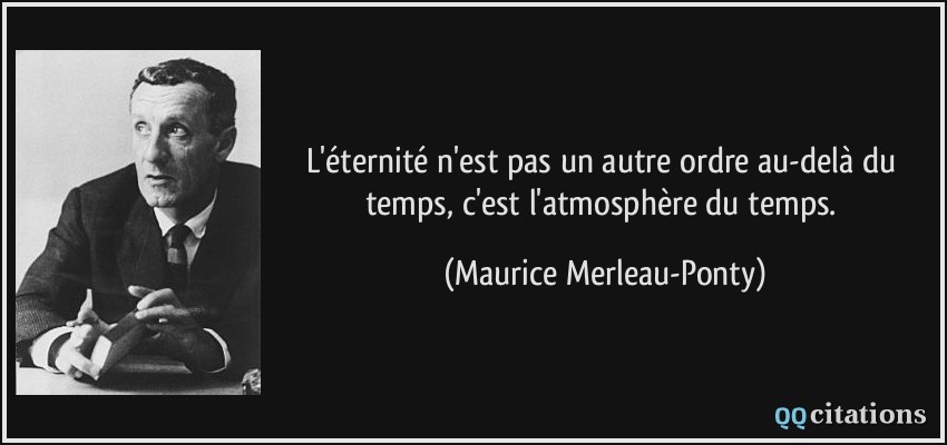 L'éternité n'est pas un autre ordre au-delà du temps, c'est l'atmosphère du temps.  - Maurice Merleau-Ponty