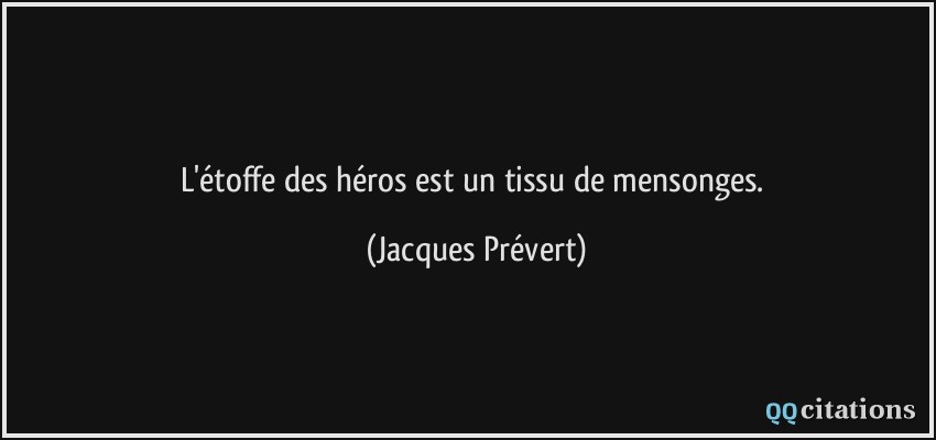 L'étoffe des héros est un tissu de mensonges.  - Jacques Prévert